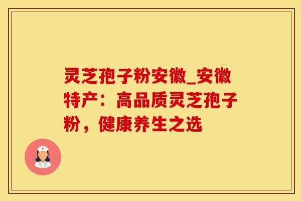 灵芝孢子粉安徽_安徽特产：高品质灵芝孢子粉，健康养生之选