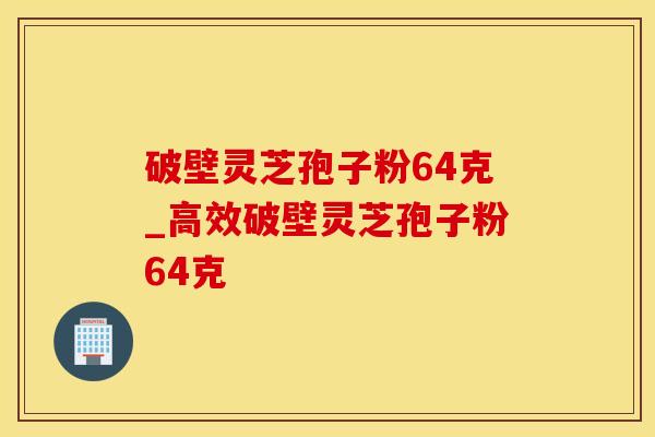 破壁灵芝孢子粉64克_高效破壁灵芝孢子粉64克