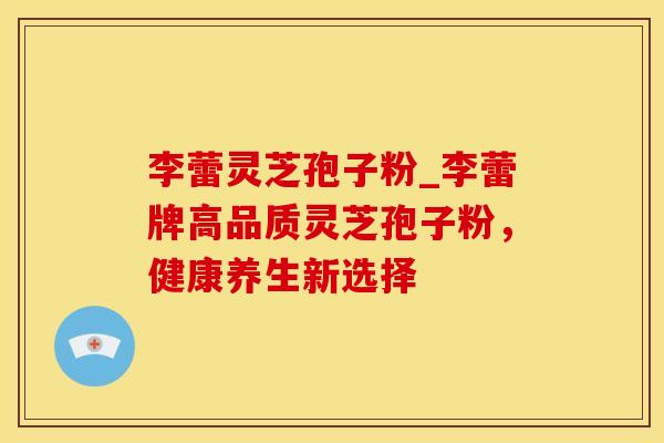 李蕾灵芝孢子粉_李蕾牌高品质灵芝孢子粉，健康养生新选择