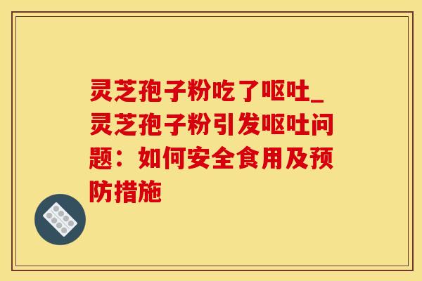 灵芝孢子粉吃了_灵芝孢子粉引发问题：如何安全食用及措施