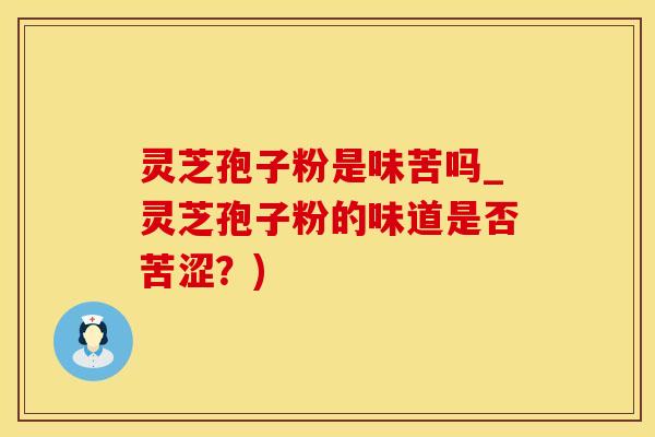 灵芝孢子粉是味苦吗_灵芝孢子粉的味道是否苦涩？)