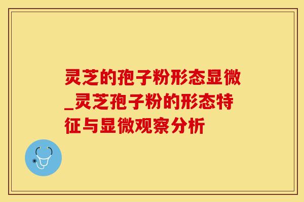 灵芝的孢子粉形态显微_灵芝孢子粉的形态特征与显微观察分析