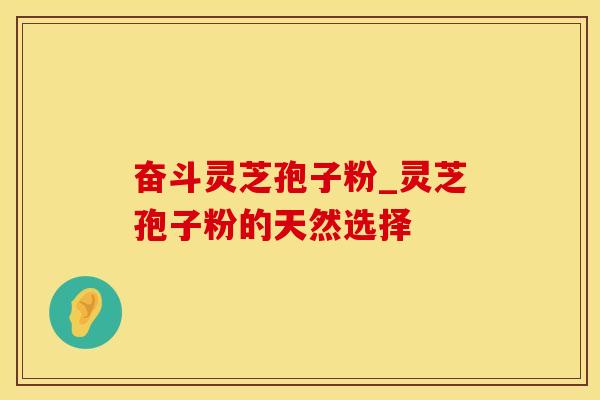 奋斗灵芝孢子粉_灵芝孢子粉的天然选择