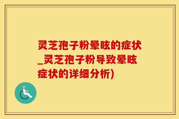 灵芝孢子粉晕眩的症状_灵芝孢子粉导致晕眩症状的详细分析)