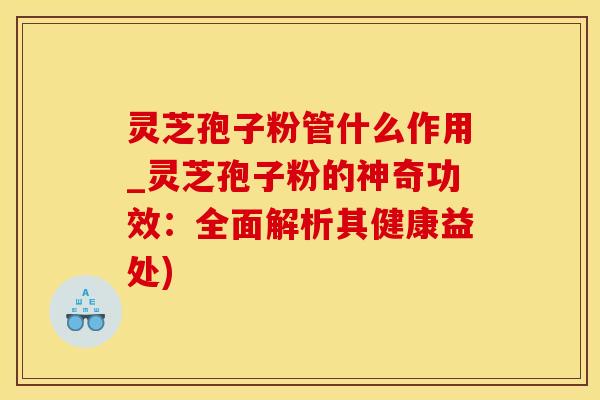 灵芝孢子粉管什么作用_灵芝孢子粉的神奇功效：全面解析其健康益处)