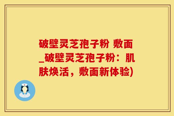 破壁灵芝孢子粉 敷面_破壁灵芝孢子粉：焕活，敷面新体验)