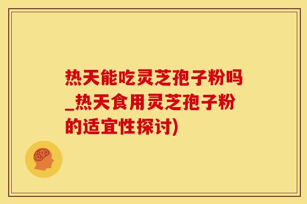 热天能吃灵芝孢子粉吗_热天食用灵芝孢子粉的适宜性探讨)