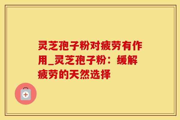 灵芝孢子粉对疲劳有作用_灵芝孢子粉：缓解疲劳的天然选择