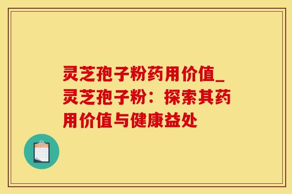 灵芝孢子粉药用价值_灵芝孢子粉：探索其药用价值与健康益处