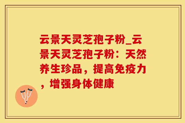 云景天灵芝孢子粉_云景天灵芝孢子粉：天然养生珍品，提高免疫力，增强身体健康