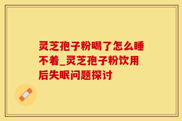 灵芝孢子粉喝了怎么睡不着_灵芝孢子粉饮用后问题探讨