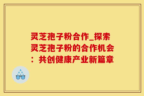 灵芝孢子粉合作_探索灵芝孢子粉的合作机会：共创健康产业新篇章