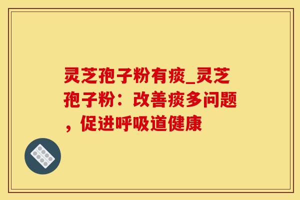 灵芝孢子粉有痰_灵芝孢子粉：改善痰多问题，促进道健康