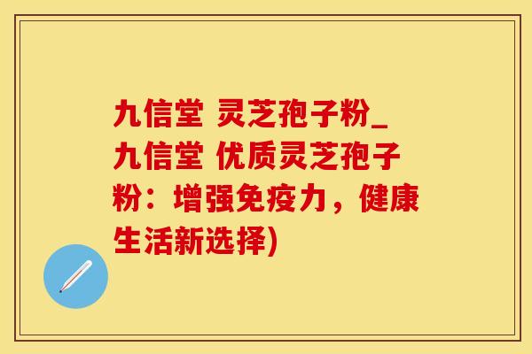 九信堂 灵芝孢子粉_九信堂 优质灵芝孢子粉：增强免疫力，健康生活新选择)