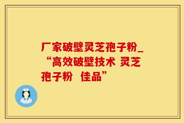 厂家破壁灵芝孢子粉_“高效破壁技术 灵芝孢子粉  佳品”