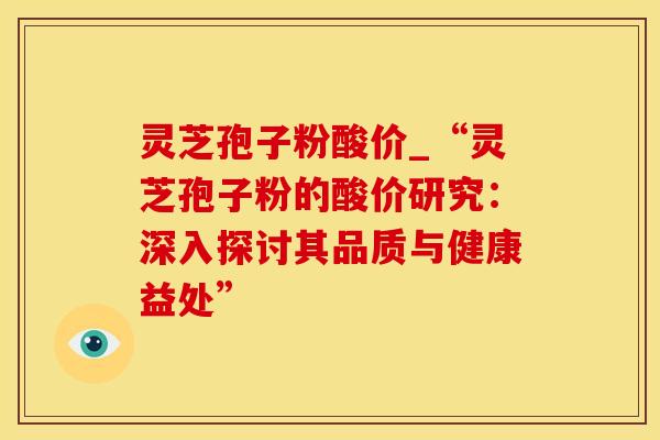 灵芝孢子粉酸价_“灵芝孢子粉的酸价研究：深入探讨其品质与健康益处”