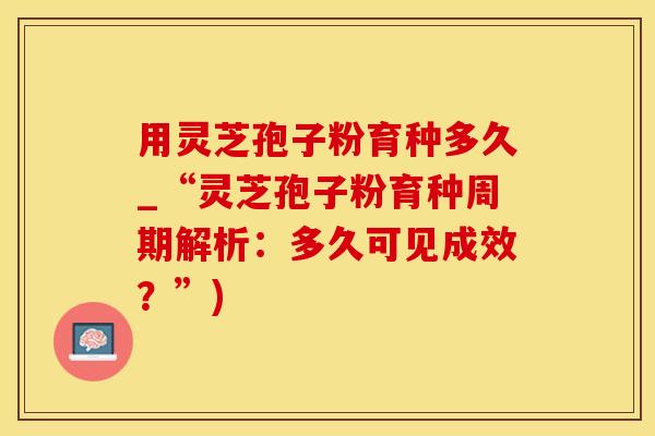 用灵芝孢子粉育种多久_“灵芝孢子粉育种周期解析：多久可见成效？”)
