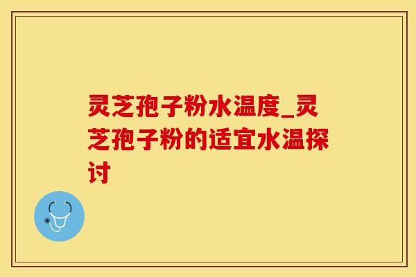 灵芝孢子粉水温度_灵芝孢子粉的适宜水温探讨