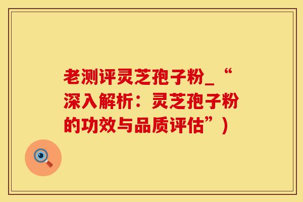 老测评灵芝孢子粉_“深入解析：灵芝孢子粉的功效与品质评估”)