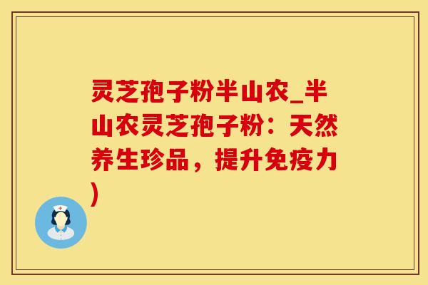 灵芝孢子粉半山农_半山农灵芝孢子粉：天然养生珍品，提升免疫力)