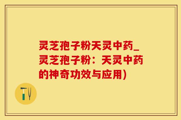 灵芝孢子粉天灵_灵芝孢子粉：天灵的神奇功效与应用)
