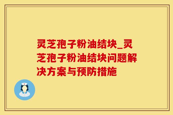 灵芝孢子粉油结块_灵芝孢子粉油结块问题解决方案与措施