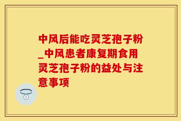 中风后能吃灵芝孢子粉_中风患者康复期食用灵芝孢子粉的益处与注意事项