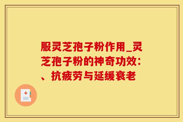 服灵芝孢子粉作用_灵芝孢子粉的神奇功效：、与延缓