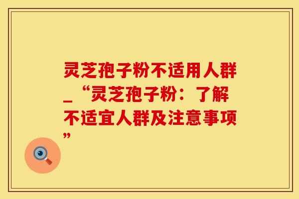 灵芝孢子粉不适用人群_“灵芝孢子粉：了解不适宜人群及注意事项”