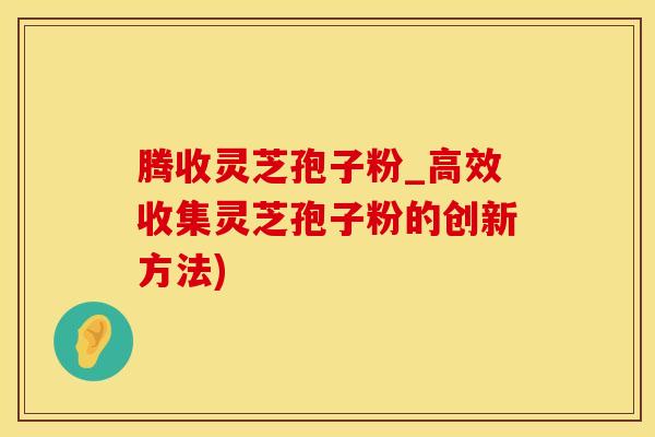 腾收灵芝孢子粉_高效收集灵芝孢子粉的创新方法)