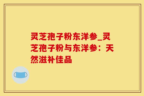灵芝孢子粉东洋参_灵芝孢子粉与东洋参：天然滋补佳品