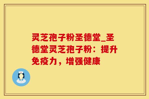 灵芝孢子粉圣德堂_圣德堂灵芝孢子粉：提升免疫力，增强健康