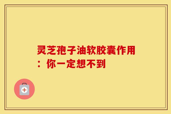 灵芝孢子油软胶囊作用：你一定想不到