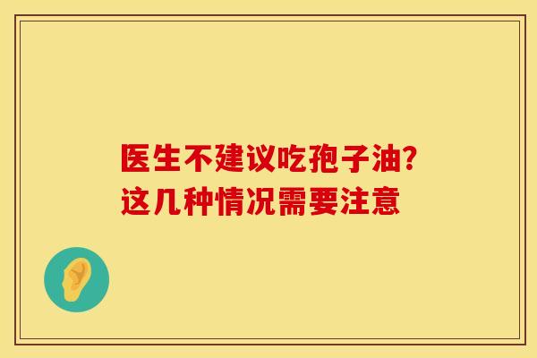 医生不建议吃孢子油？这几种情况需要注意