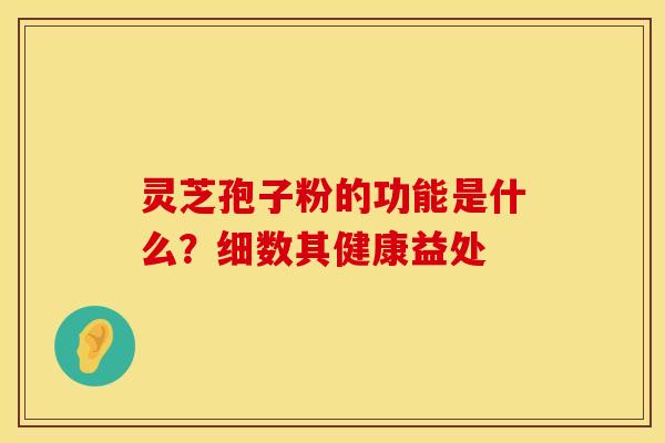 灵芝孢子粉的功能是什么？细数其健康益处