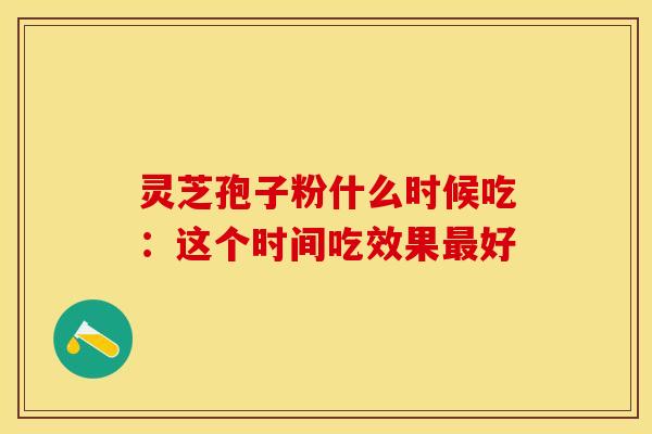 灵芝孢子粉什么时候吃：这个时间吃效果好