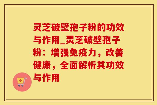 灵芝破壁孢子粉的功效与作用_灵芝破壁孢子粉：增强免疫力，改善健康，全面解析其功效与作用