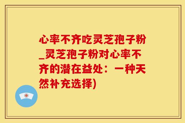心率不齐吃灵芝孢子粉_灵芝孢子粉对心率不齐的潜在益处：一种天然补充选择)