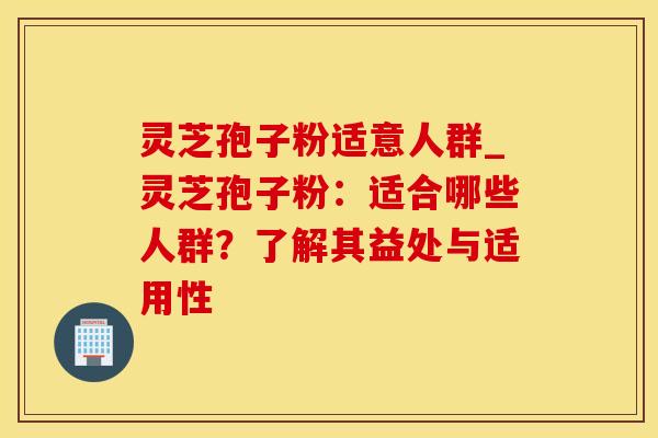 灵芝孢子粉适意人群_灵芝孢子粉：适合哪些人群？了解其益处与适用性