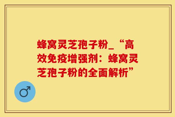 蜂窝灵芝孢子粉_“高效免疫增强剂：蜂窝灵芝孢子粉的全面解析”