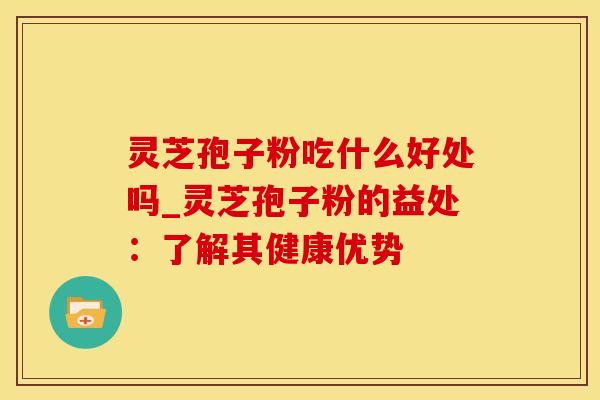 灵芝孢子粉吃什么好处吗_灵芝孢子粉的益处：了解其健康优势