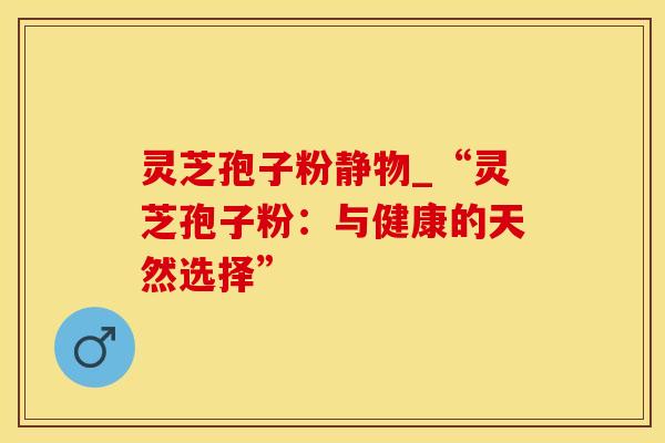 灵芝孢子粉静物_“灵芝孢子粉：与健康的天然选择”