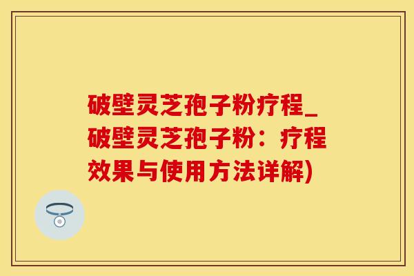 破壁灵芝孢子粉疗程_破壁灵芝孢子粉：疗程效果与使用方法详解)