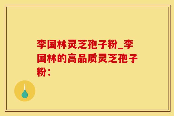 李国林灵芝孢子粉_李国林的高品质灵芝孢子粉：