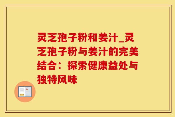 灵芝孢子粉和姜汁_灵芝孢子粉与姜汁的完美结合：探索健康益处与独特风味
