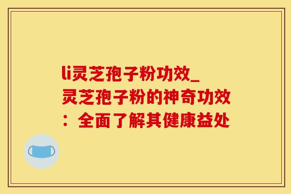 li灵芝孢子粉功效_灵芝孢子粉的神奇功效：全面了解其健康益处