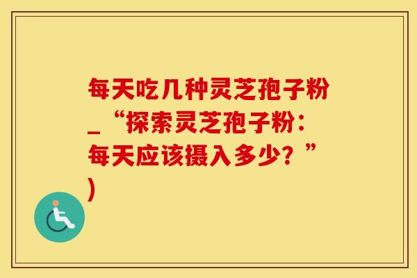 每天吃几种灵芝孢子粉_“探索灵芝孢子粉：每天应该摄入多少？”)