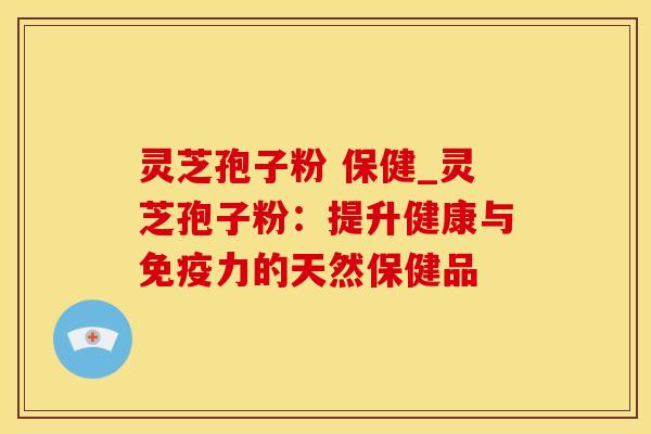灵芝孢子粉 保健_灵芝孢子粉：提升健康与免疫力的天然保健品