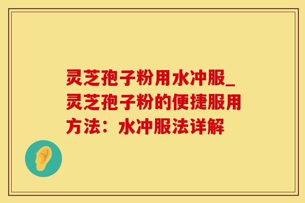 灵芝孢子粉用水冲服_灵芝孢子粉的便捷服用方法：水冲服法详解