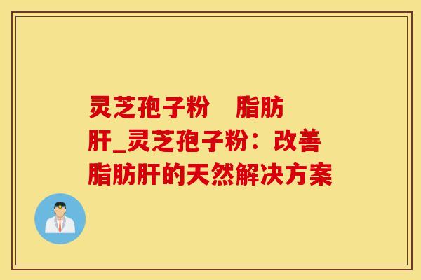 灵芝孢子粉   脂肪_灵芝孢子粉：改善脂肪的天然解决方案